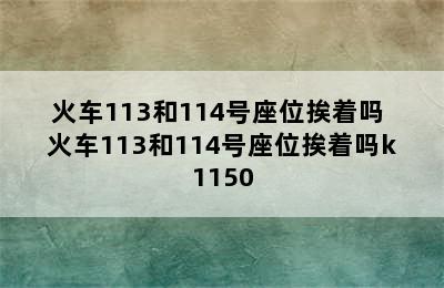 火车113和114号座位挨着吗 火车113和114号座位挨着吗k1150